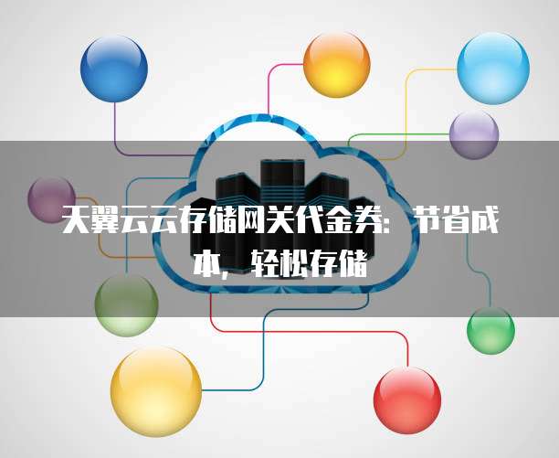 天翼云云存储网关代金券:节省成本,轻松存储