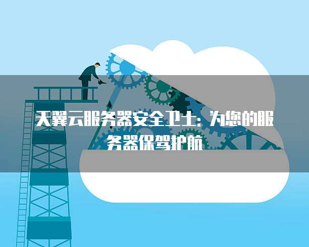 天翼云服务器安全卫士: 为您的服务器保驾护航