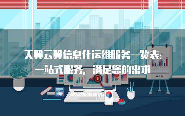 天翼云翼信息化运维服务一览表:一站式服务,满足您的需求
