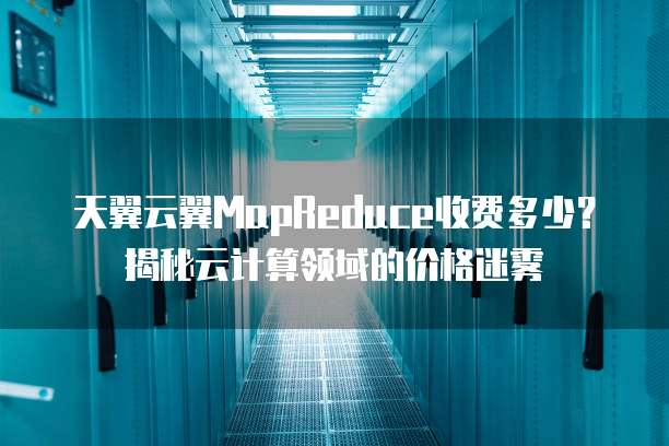 天翼云翼MapReduce收费多少？揭秘云计算领域的价格迷雾