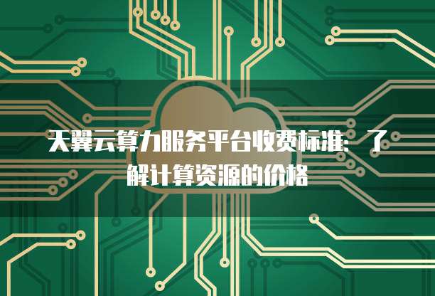 天翼云算力服务平台收费标准：了解计算资源的价格