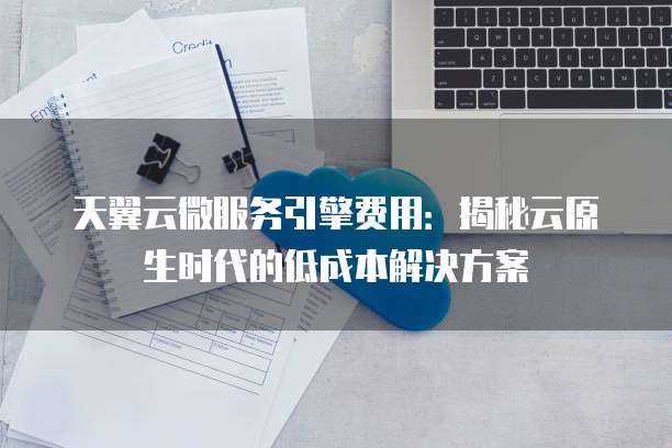 天翼云微服务引擎费用：揭秘云原生时代的低成本解决方案