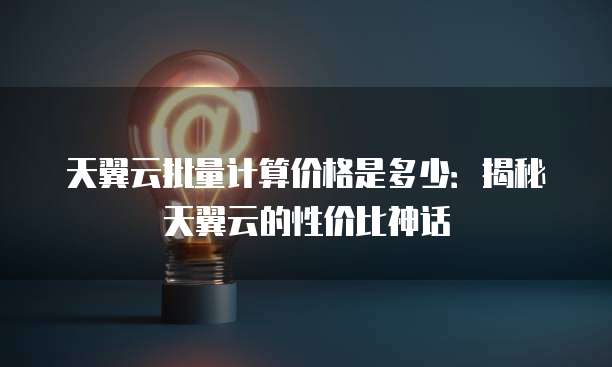 天翼云批量计算价格是多少:揭秘天翼云的性价比神话