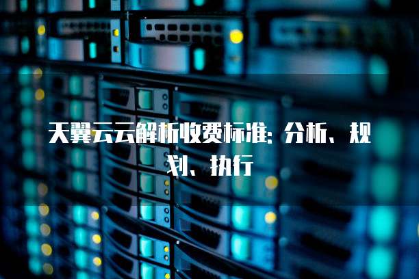 天翼云云解析收费标准: 分析、规划、执行