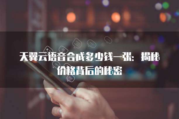 天翼云语音合成多少钱一张:揭秘价格背后的秘密