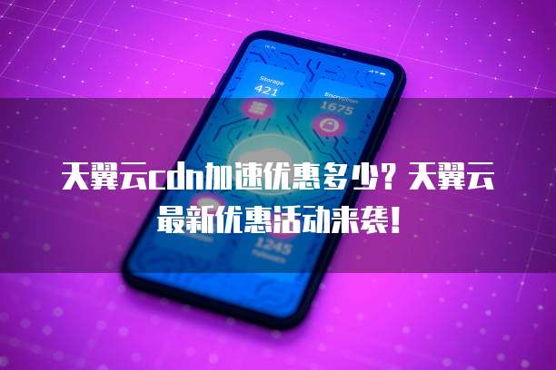 天翼云cdn加速优惠多少?天翼云最新优惠活动来袭!