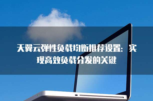 天翼云弹性负载均衡推荐设置:实现高效负载分发的关键