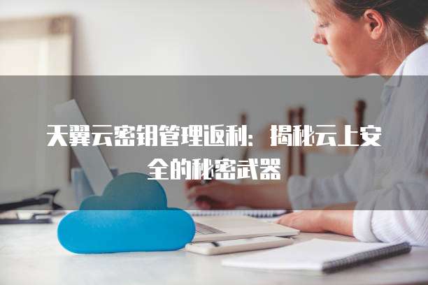 天翼云密钥管理返利:揭秘云上安全的秘密武器