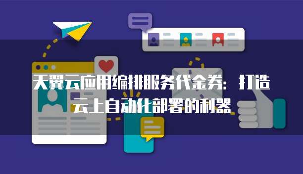 天翼云应用编排服务代金券:打造云上自动化部署的利器