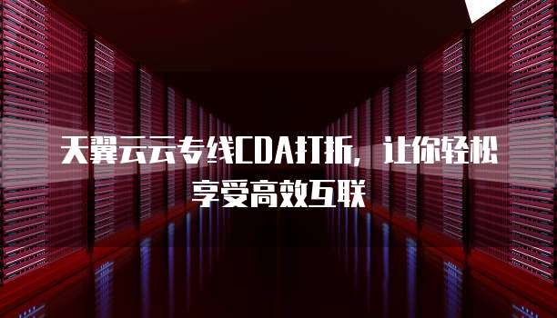 天翼云云专线CDA打折,让你轻松享受高效互联