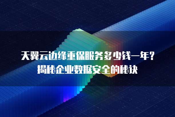 天翼云边缘重保服务多少钱一年?揭秘企业数据安全的秘诀