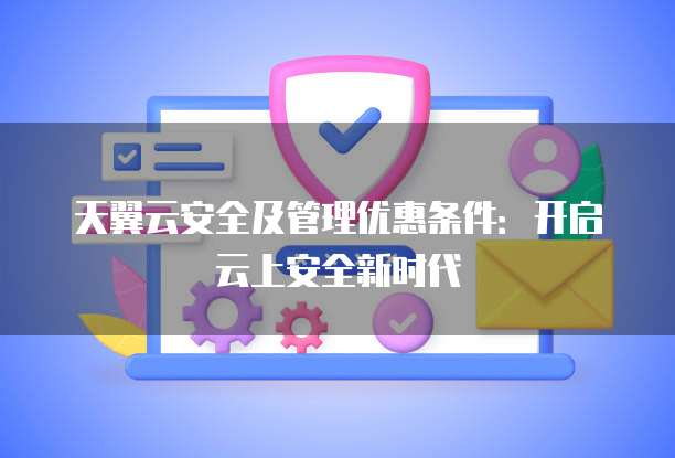 天翼云安全及管理优惠条件：开启云上安全新时代