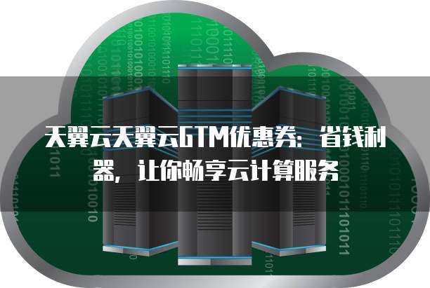 天翼云天翼云GTM优惠券:省钱利器,让你畅享云计算服务
