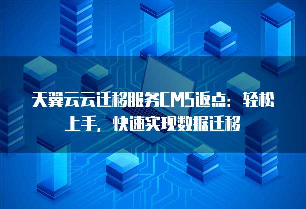 天翼云云迁移服务CMS返点:轻松上手,快速实现数据迁移