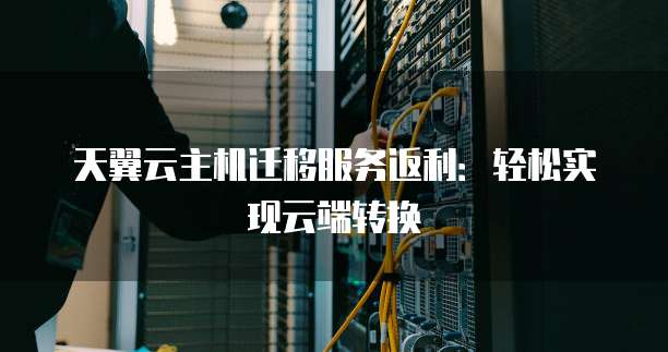 天翼云主机迁移服务返利:轻松实现云端转换