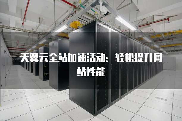 天翼云全站加速活动:轻松提升网站性能