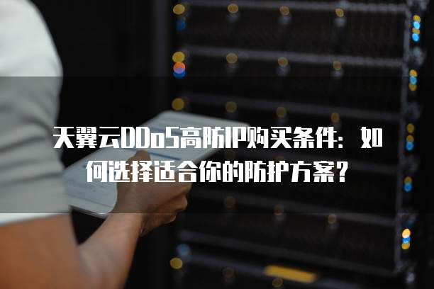 天翼云DDoS高防IP购买条件:如何选择适合你的防护方案?