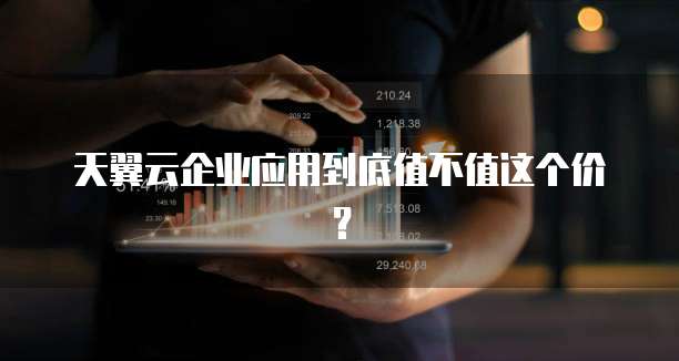 天翼云企业应用到底值不值这个价?