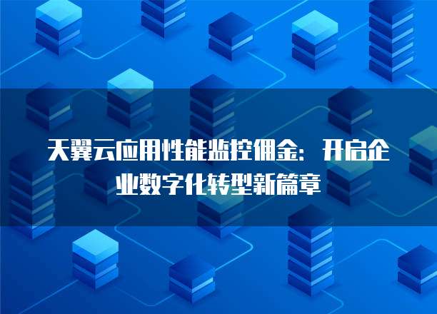 天翼云应用性能监控佣金:开启企业数字化转型新篇章