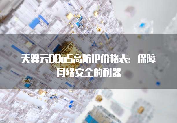 天翼云DDoS高防IP价格表:保障网络安全的利器