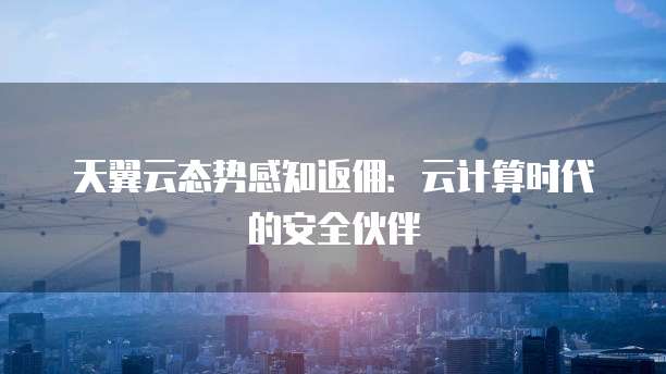 天翼云态势感知返佣:云计算时代的安全伙伴
