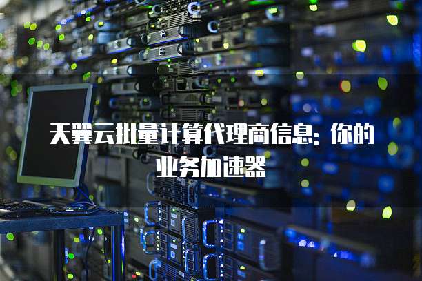 天翼云批量计算代理商信息: 你的业务加速器