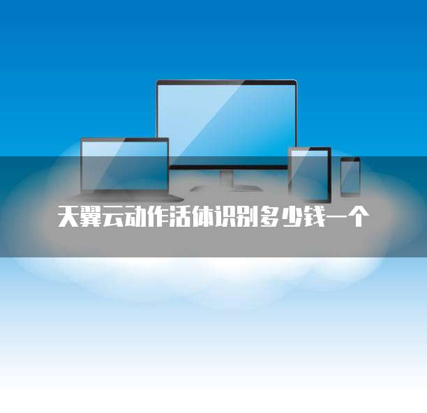 天翼云动作活体识别多少钱一个