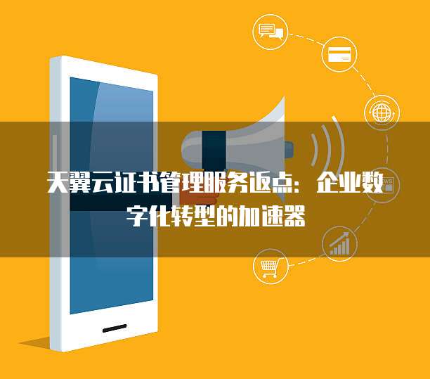 天翼云证书管理服务返点:企业数字化转型的加速器