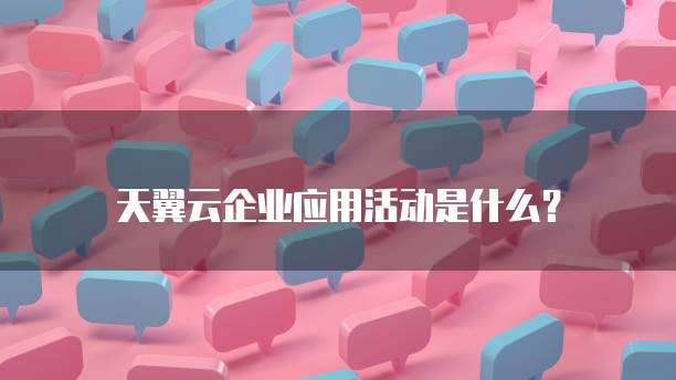 天翼云企业应用活动是什么?
