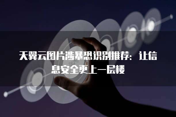 天翼云图片涉暴恐识别推荐：让信息安全更上一层楼