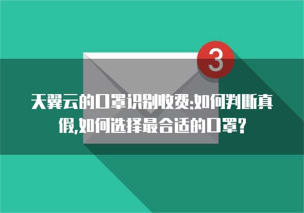 天翼云的口罩识别收费:如何判断真假,如何选择最合适的口罩?