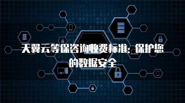 天翼云等保咨询收费标准: 保护您的数据安全