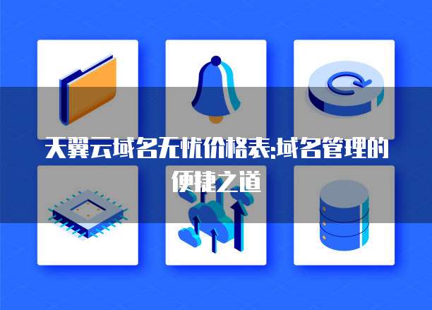 天翼云域名无忧价格表:域名管理的便捷之道
