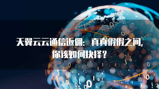 天翼云云通信返佣:真真假假之间,你该如何抉择?