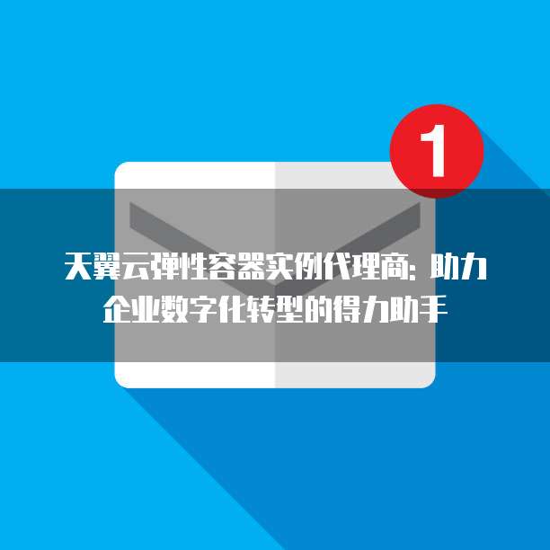 天翼云弹性容器实例代理商: 助力企业数字化转型的得力助手
