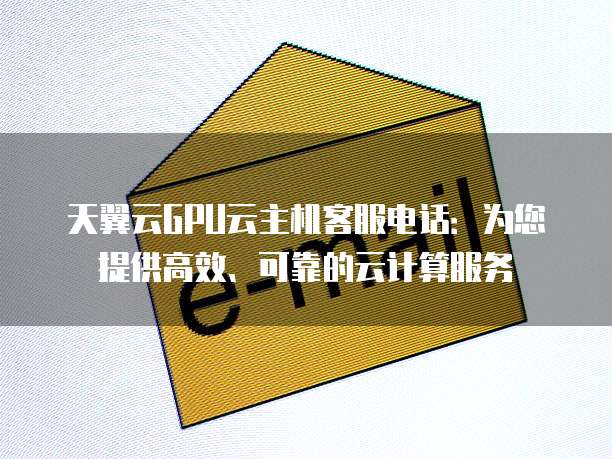 天翼云GPU云主机客服电话:为您提供高效、可靠的云计算服务