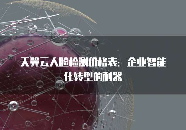 天翼云人脸检测价格表:企业智能化转型的利器