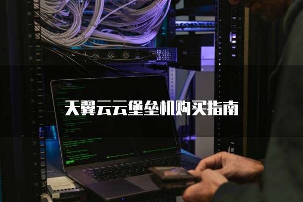 天翼云云堡垒机购买指南