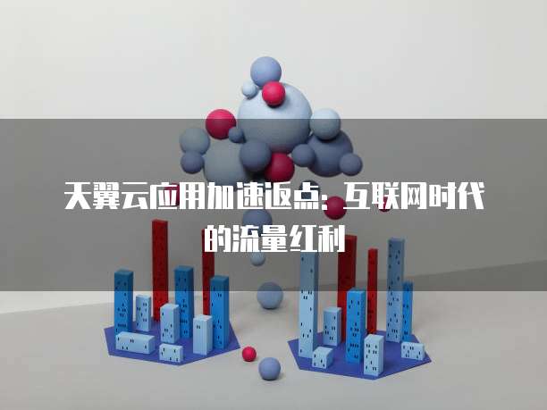 天翼云应用加速返点: 互联网时代的流量红利