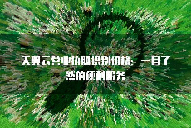天翼云营业执照识别价格:一目了然的便利服务