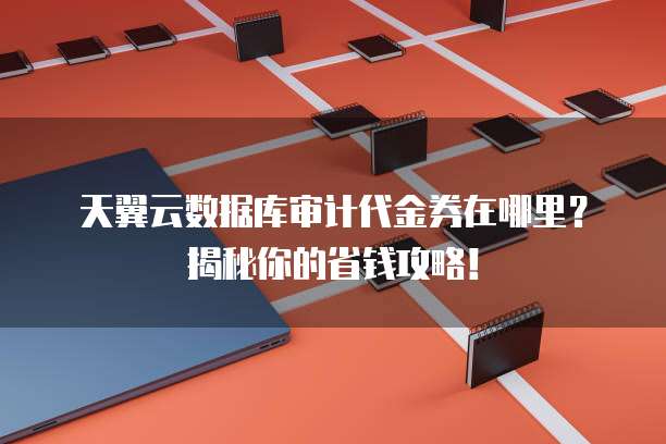 天翼云数据库审计代金券在哪里?揭秘你的省钱攻略!