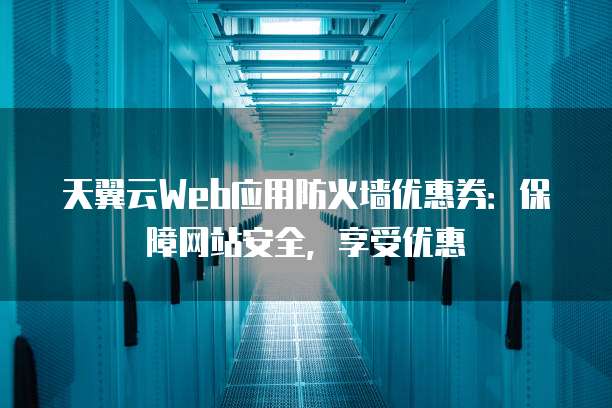 天翼云Web应用防火墙优惠券:保障网站安全,享受优惠