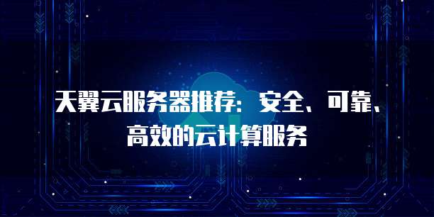 天翼云服务器推荐:安全、可靠、高效的云计算服务