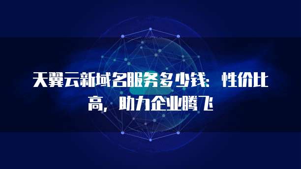 天翼云新域名服务多少钱:性价比高,助力企业腾飞