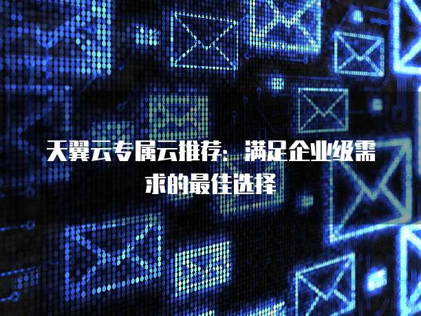 天翼云专属云推荐:满足企业级需求的最佳选择