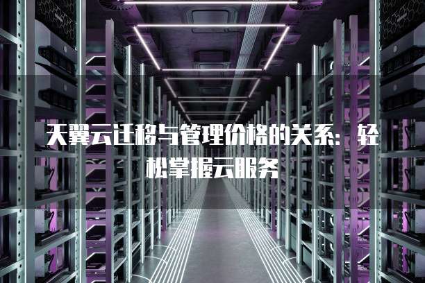 天翼云迁移与管理价格的关系：轻松掌握云服务