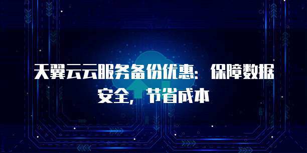 天翼云云服务备份优惠：保障数据安全，节省成本