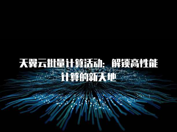 天翼云批量计算活动:解锁高性能计算的新天地