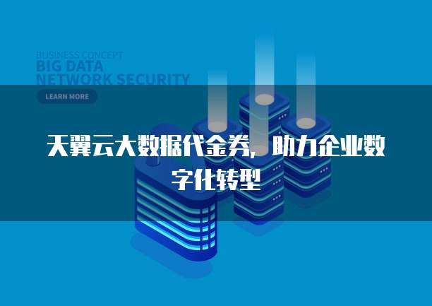 天翼云大数据代金券,助力企业数字化转型