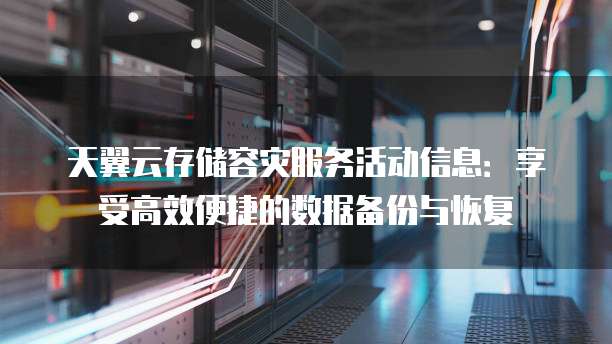 天翼云存储容灾服务活动信息:享受高效便捷的数据备份与恢复